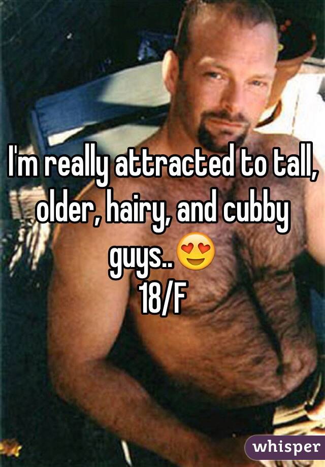 I'm really attracted to tall, older, hairy, and cubby guys..😍  
18/F
