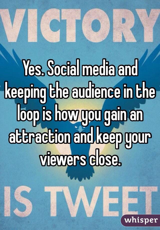 Yes. Social media and keeping the audience in the loop is how you gain an attraction and keep your viewers close.