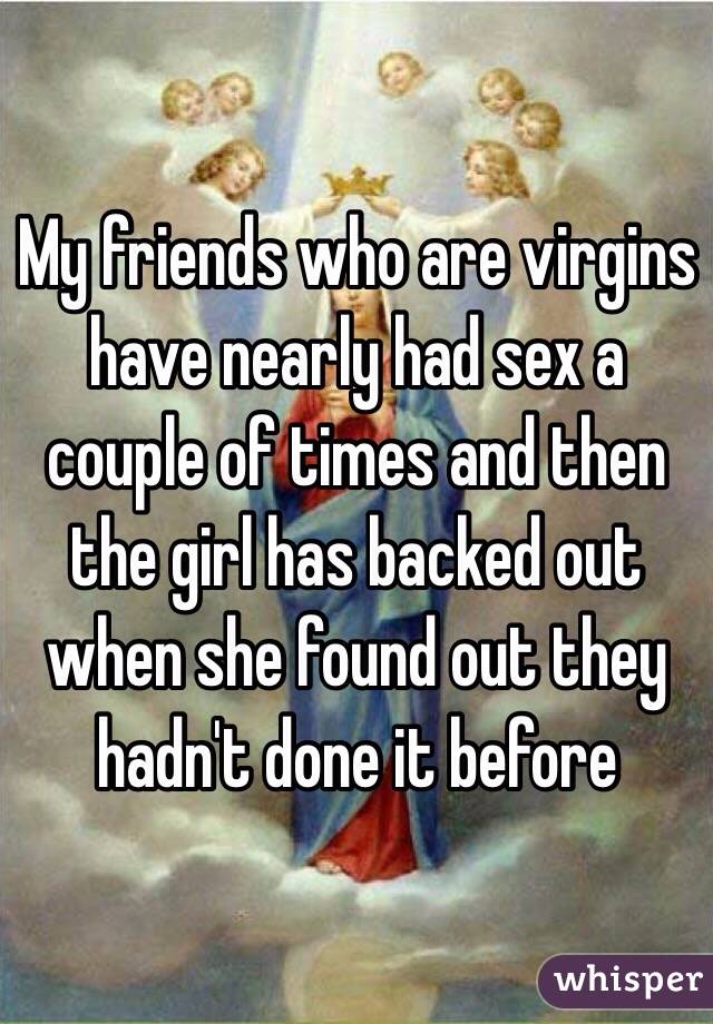 My friends who are virgins have nearly had sex a couple of times and then the girl has backed out when she found out they hadn't done it before