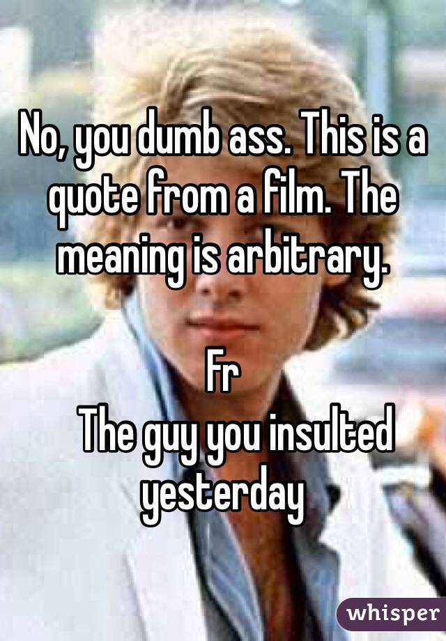 No, you dumb ass. This is a quote from a film. The meaning is arbitrary.

Fr
   The guy you insulted yesterday