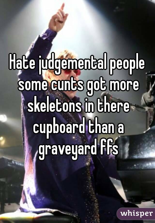 Hate judgemental people some cunts got more skeletons in there cupboard than a graveyard ffs