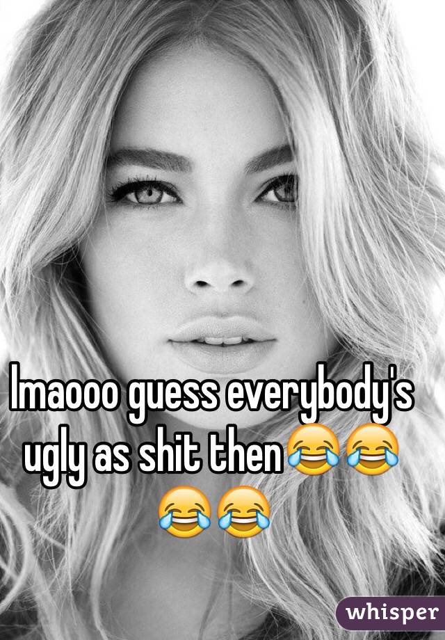 lmaooo guess everybody's ugly as shit then😂😂😂😂