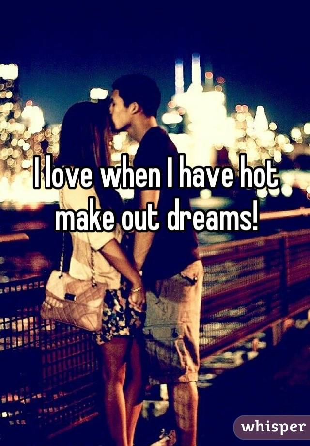 I love when I have hot make out dreams!
