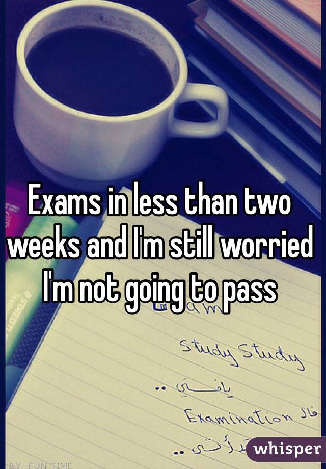 Exams in less than two weeks and I'm still worried I'm not going to pass