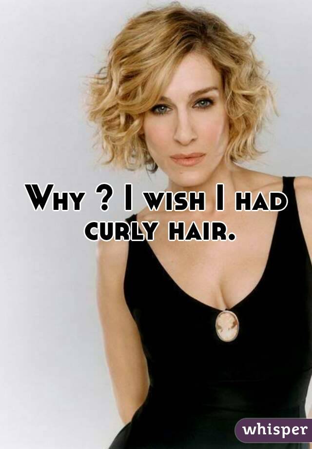 Why ? I wish I had curly hair.