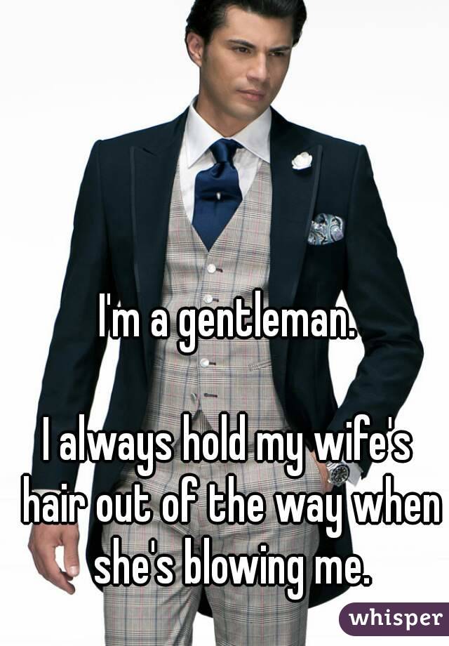 I'm a gentleman.

I always hold my wife's hair out of the way when she's blowing me.