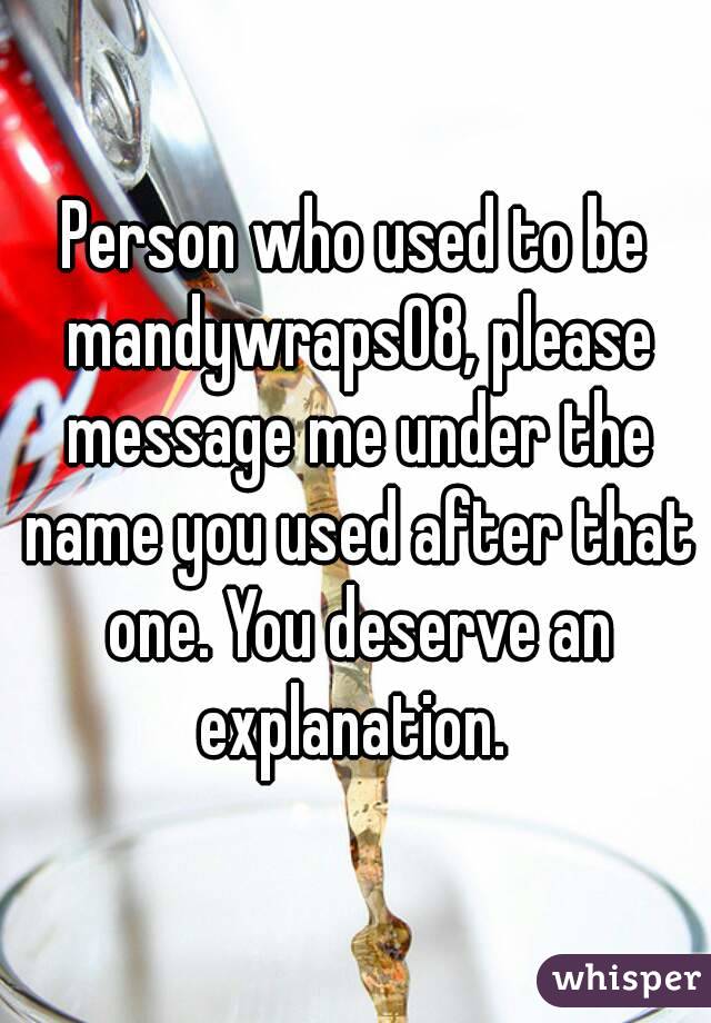Person who used to be mandywraps08, please message me under the name you used after that one. You deserve an explanation. 