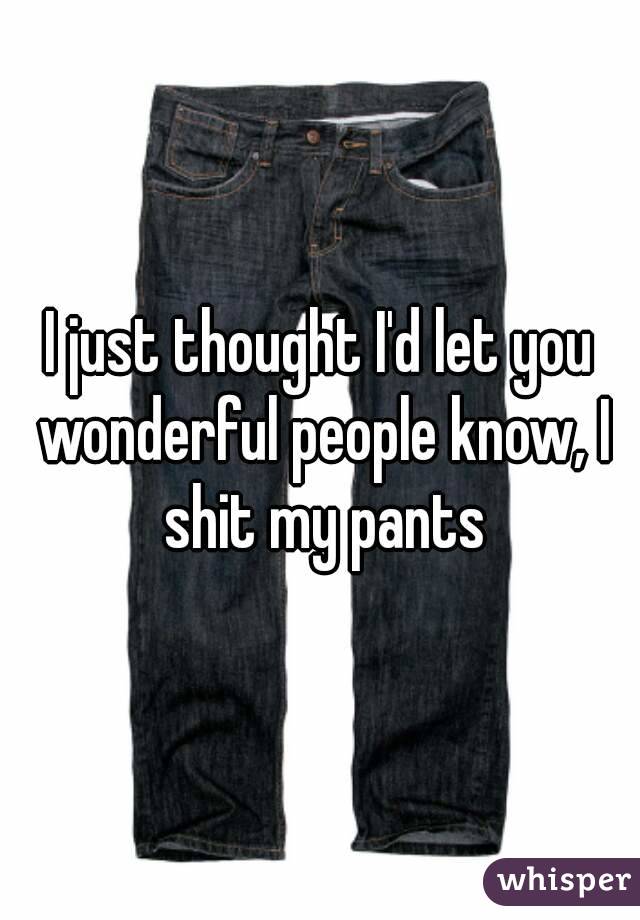 I just thought I'd let you wonderful people know, I shit my pants