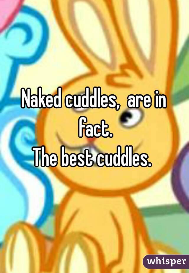 Naked cuddles,  are in fact.
The best cuddles. 