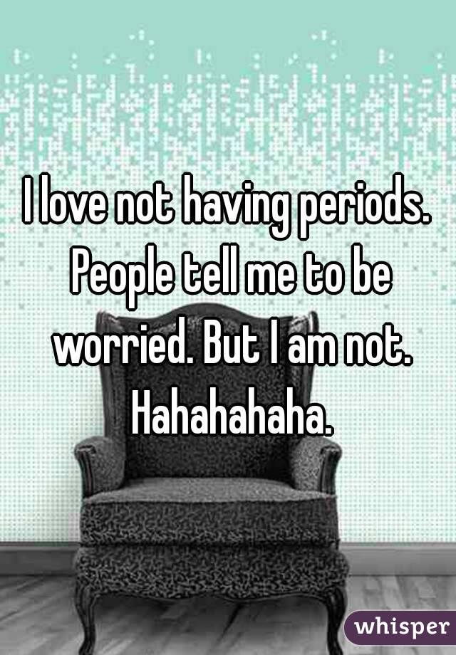 I love not having periods. People tell me to be worried. But I am not. Hahahahaha.