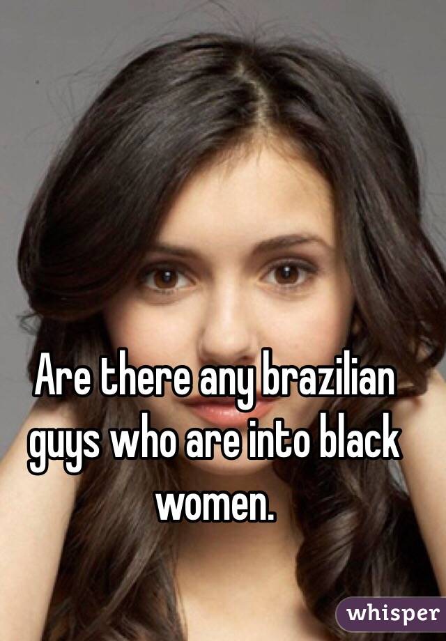 Are there any brazilian guys who are into black women. 