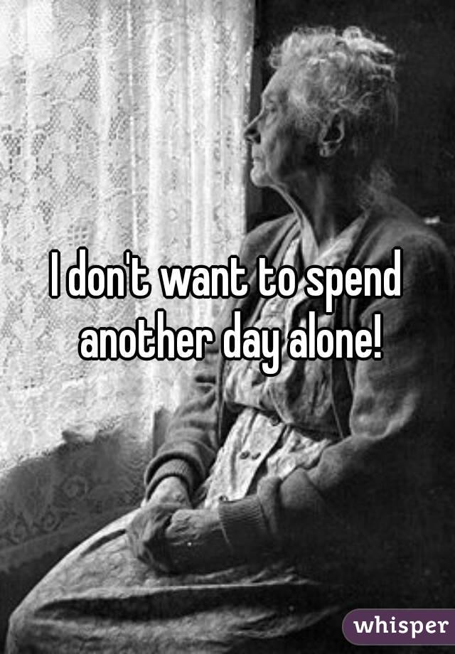 I don't want to spend another day alone!