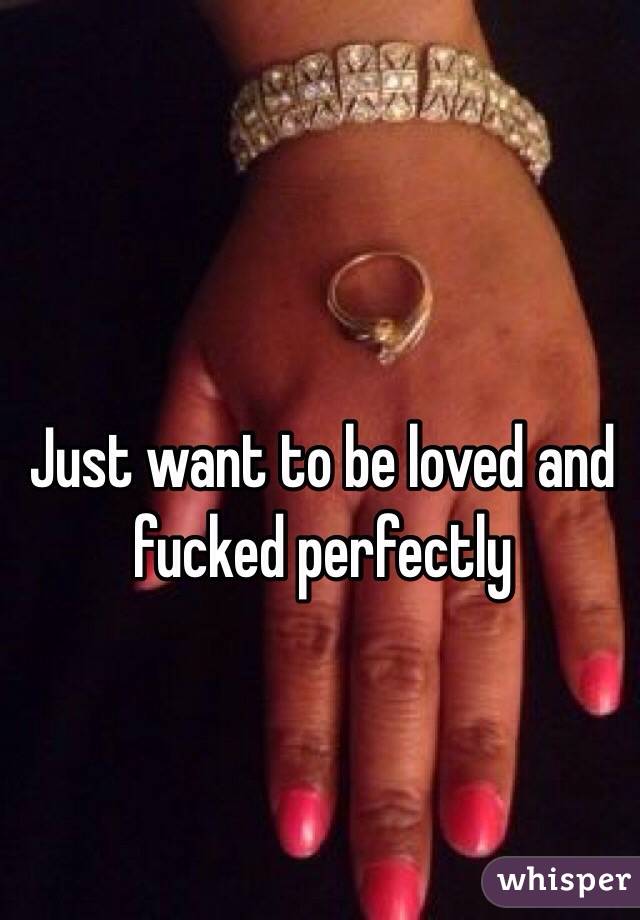 Just want to be loved and fucked perfectly