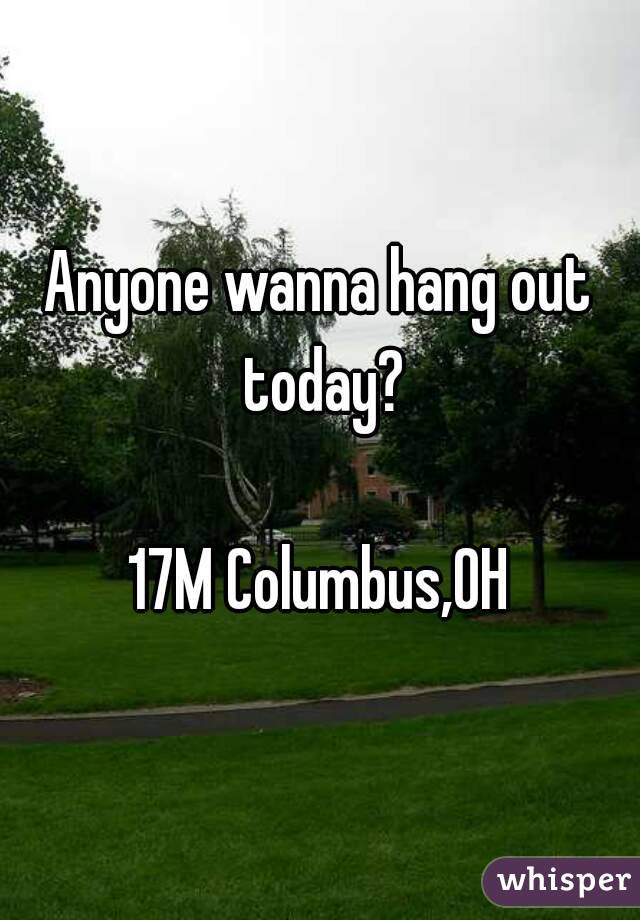 Anyone wanna hang out today?

17M Columbus,OH