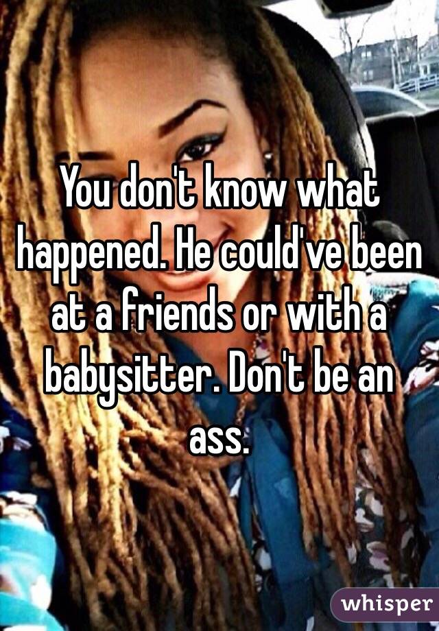 You don't know what happened. He could've been at a friends or with a babysitter. Don't be an ass. 
