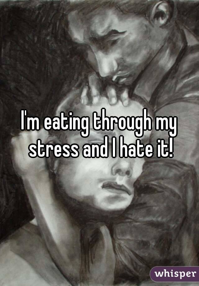 I'm eating through my stress and I hate it!