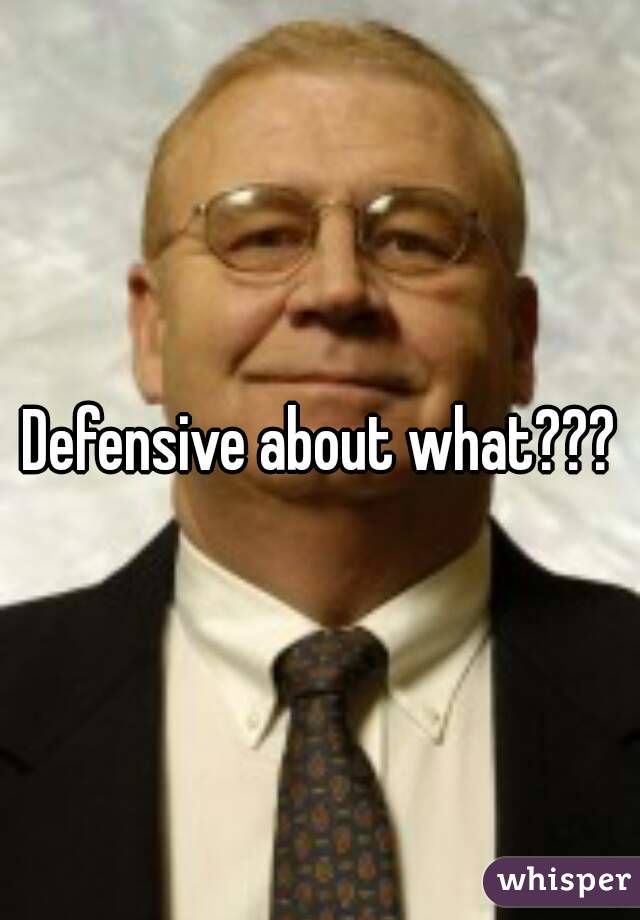 Defensive about what???
