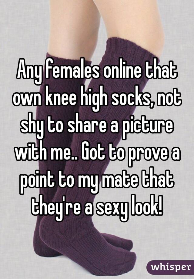 Any females online that own knee high socks, not shy to share a picture with me.. Got to prove a point to my mate that they're a sexy look!