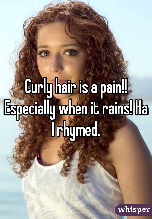 Curly hair is a pain!! Especially when it rains! Ha I rhymed.