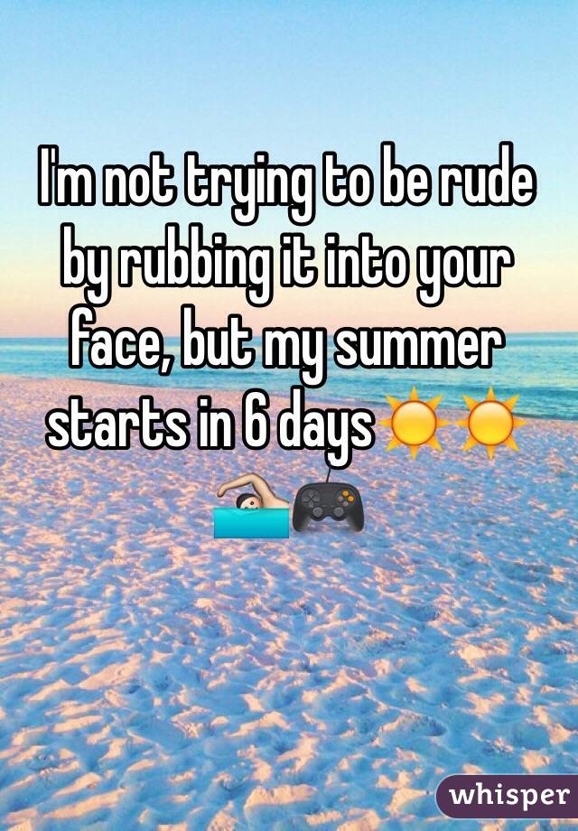 I'm not trying to be rude by rubbing it into your face, but my summer starts in 6 days☀️☀️🏊🎮