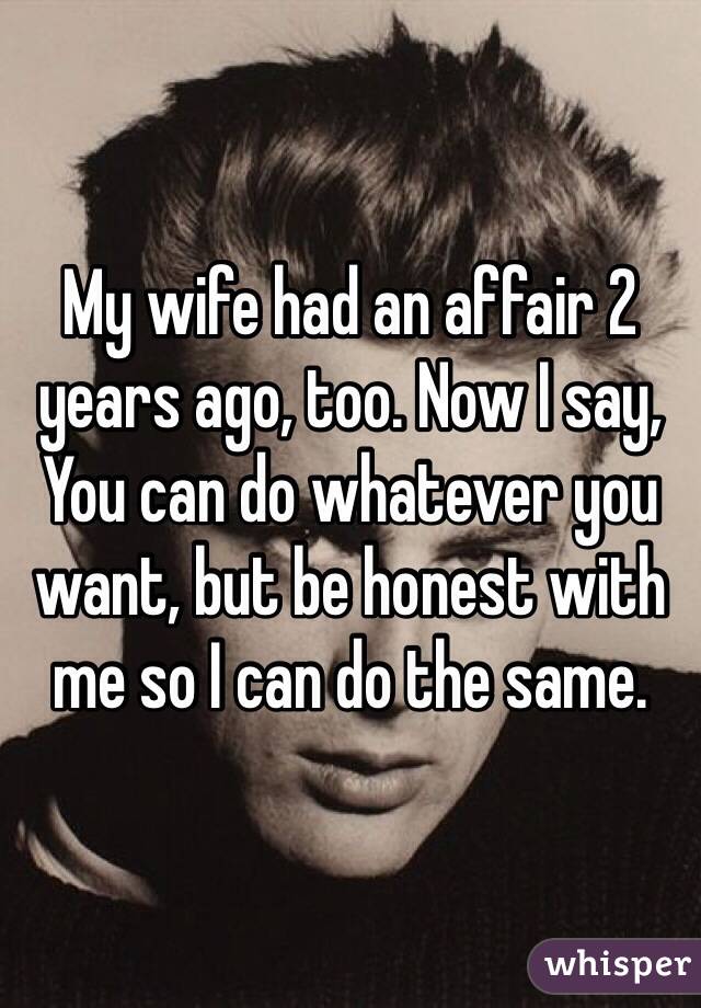 My wife had an affair 2 years ago, too. Now I say, You can do whatever you want, but be honest with me so I can do the same.