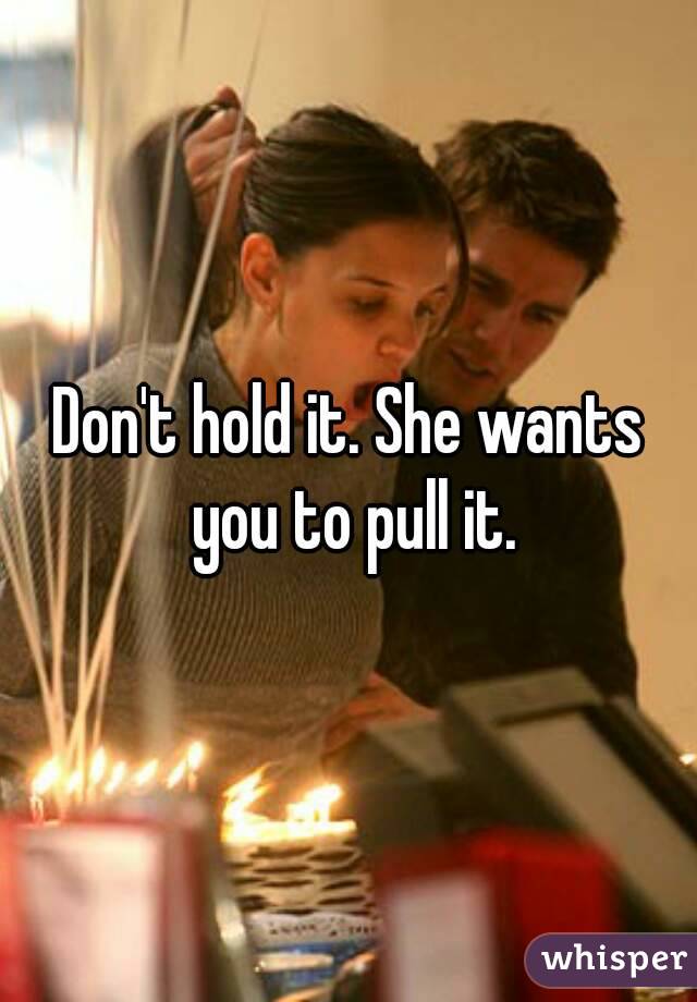 Don't hold it. She wants you to pull it.