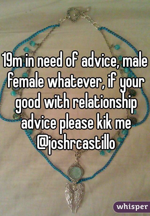 19m in need of advice, male female whatever, if your good with relationship advice please kik me @joshrcastillo
