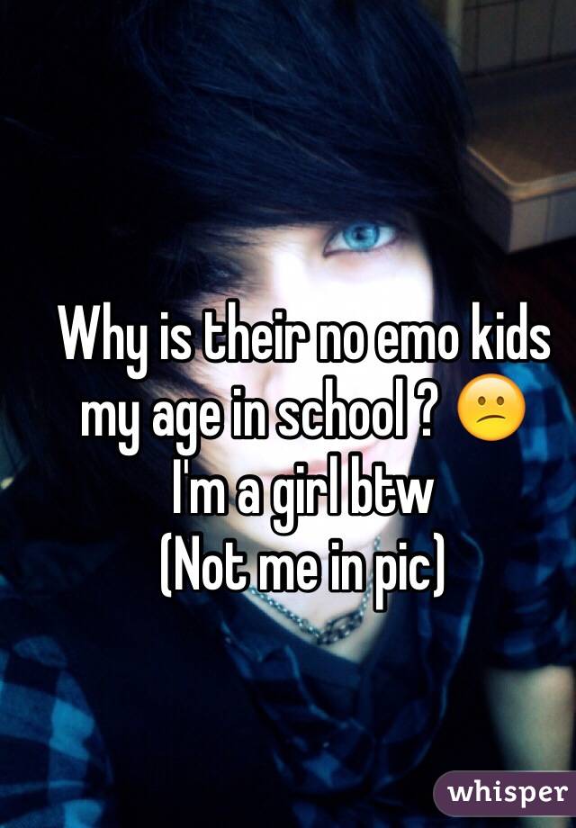 Why is their no emo kids my age in school ? 😕
I'm a girl btw
(Not me in pic)