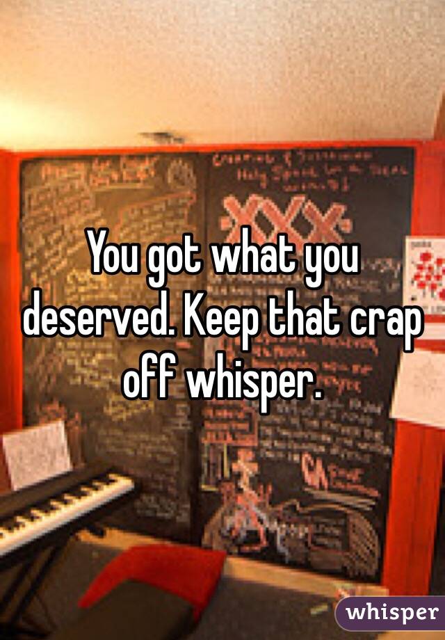 You got what you deserved. Keep that crap off whisper. 