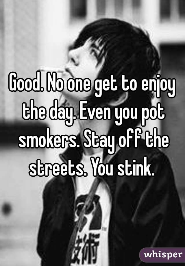 Good. No one get to enjoy the day. Even you pot smokers. Stay off the streets. You stink. 