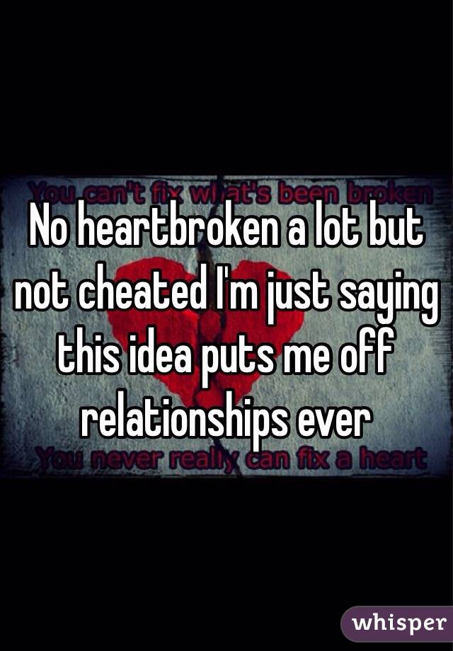 No heartbroken a lot but not cheated I'm just saying this idea puts me off relationships ever