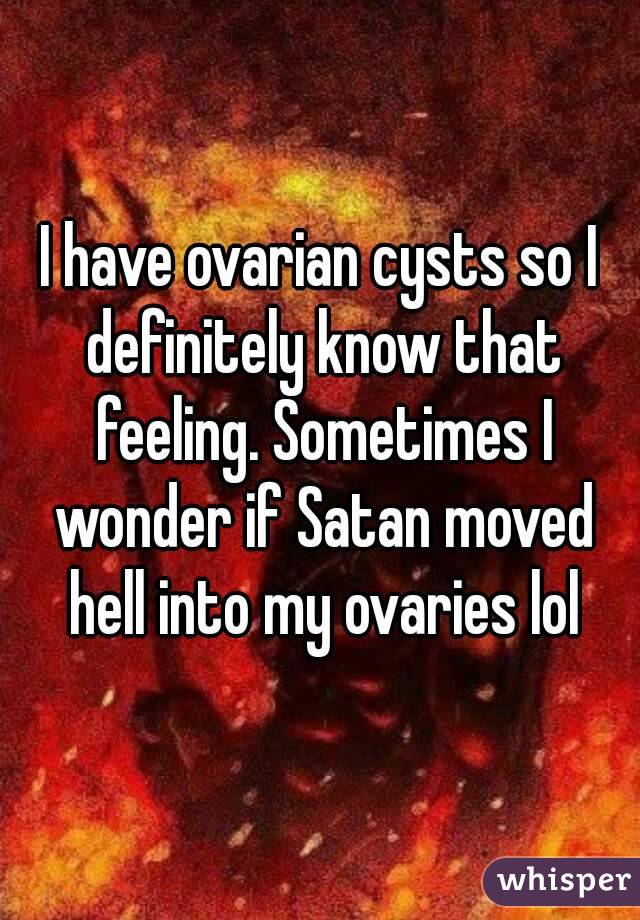 I have ovarian cysts so I definitely know that feeling. Sometimes I wonder if Satan moved hell into my ovaries lol