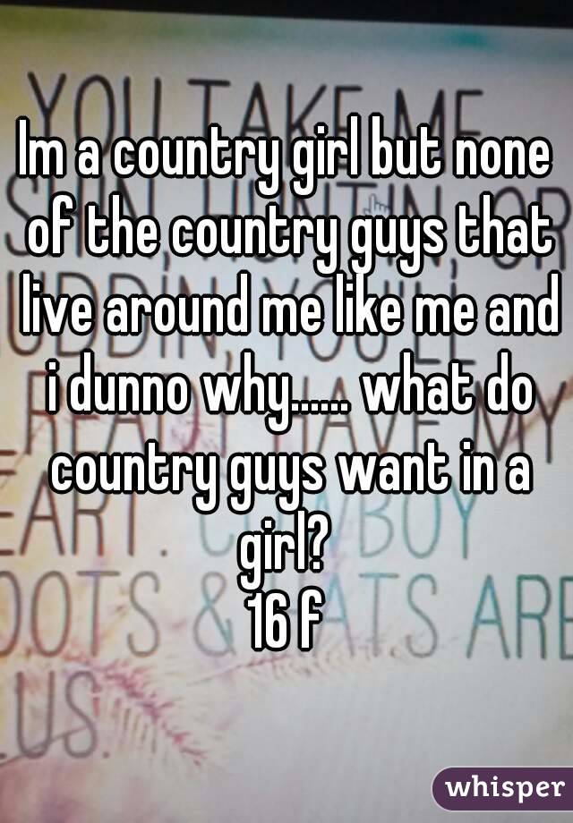 Im a country girl but none of the country guys that live around me like me and i dunno why...... what do country guys want in a girl? 
16 f