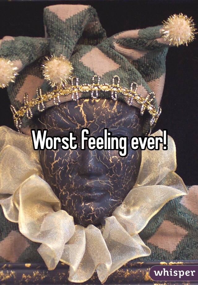 Worst feeling ever!