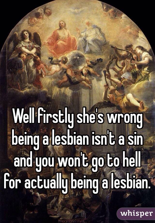 Well firstly she's wrong being a lesbian isn't a sin and you won't go to hell for actually being a lesbian.