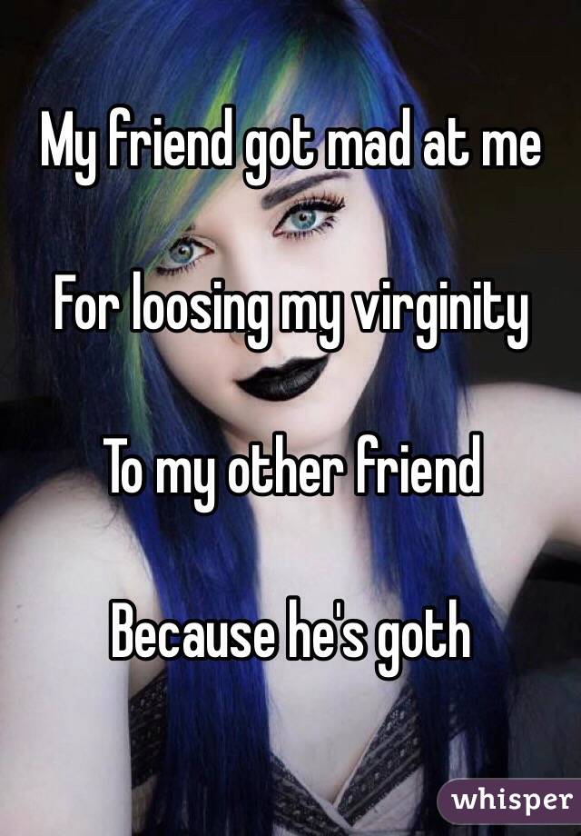 My friend got mad at me

For loosing my virginity

To my other friend

Because he's goth