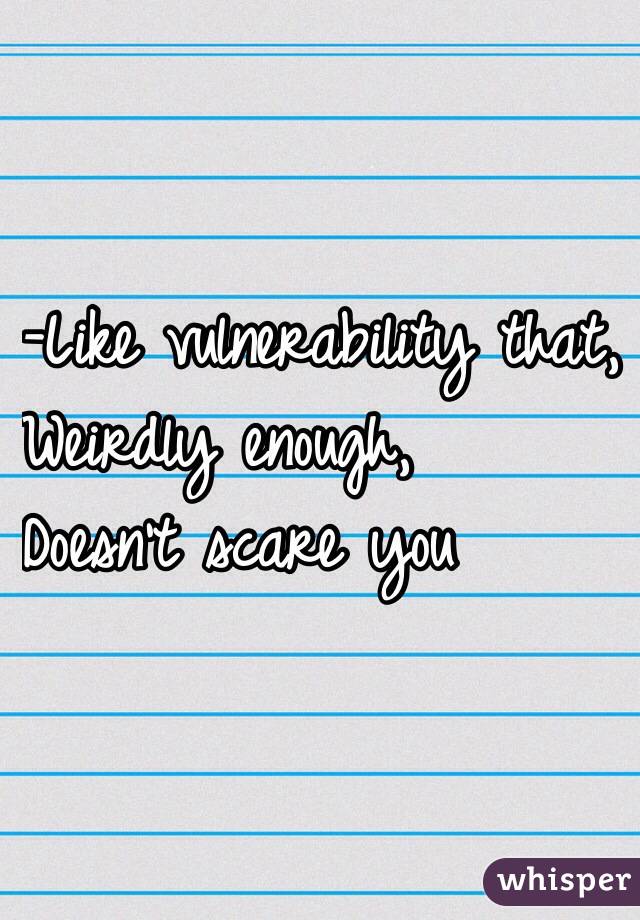 -Like vulnerability that,
Weirdly enough,
Doesn't scare you
