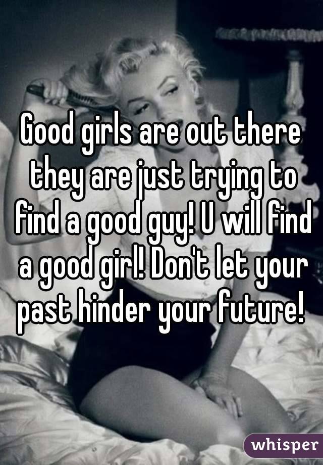 Good girls are out there they are just trying to find a good guy! U will find a good girl! Don't let your past hinder your future! 