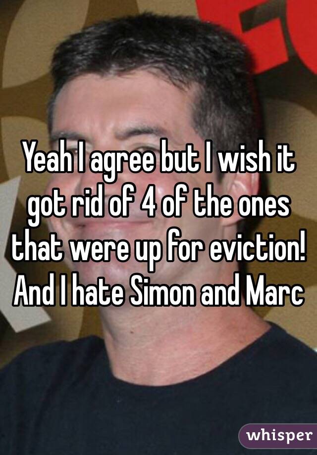 Yeah I agree but I wish it got rid of 4 of the ones that were up for eviction! And I hate Simon and Marc 