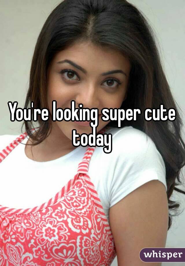 You're looking super cute today 