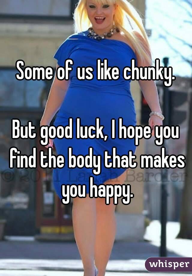 Some of us like chunky.

But good luck, I hope you find the body that makes you happy.