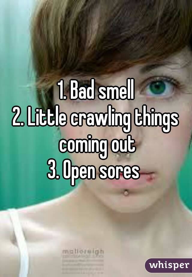 1. Bad smell
2. Little crawling things coming out
3. Open sores 