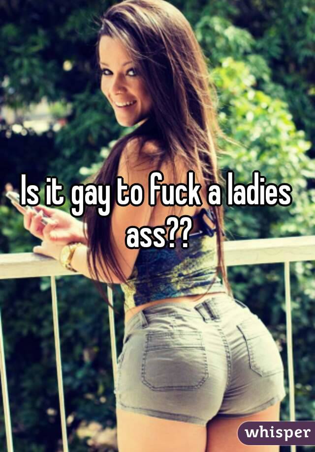 Is it gay to fuck a ladies ass??