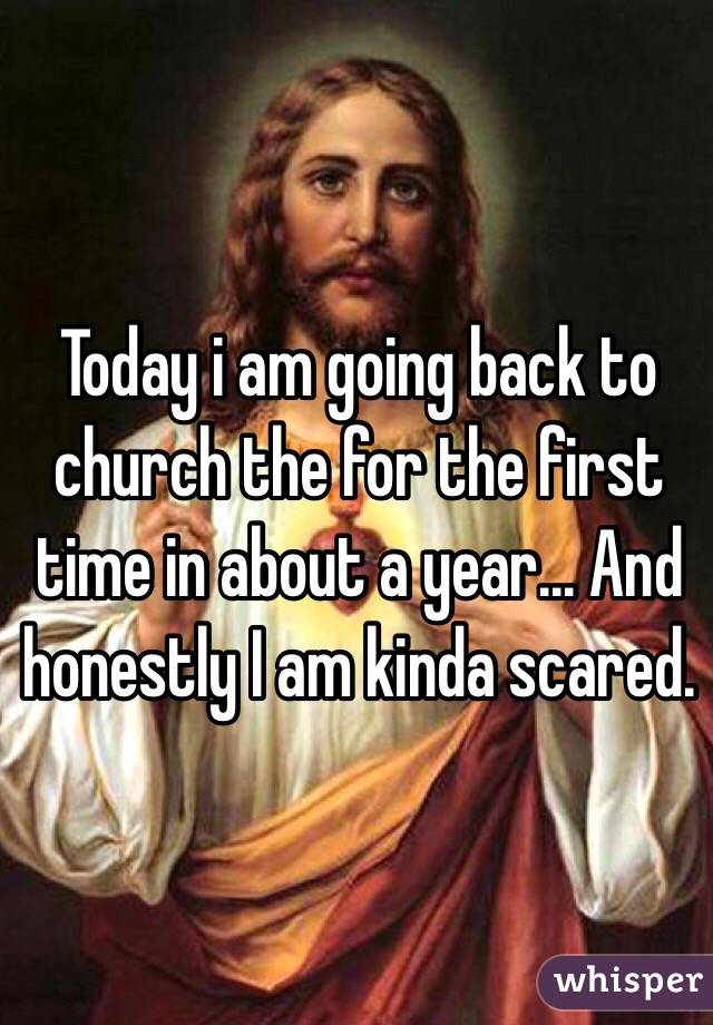 Today i am going back to church the for the first time in about a year... And honestly I am kinda scared.