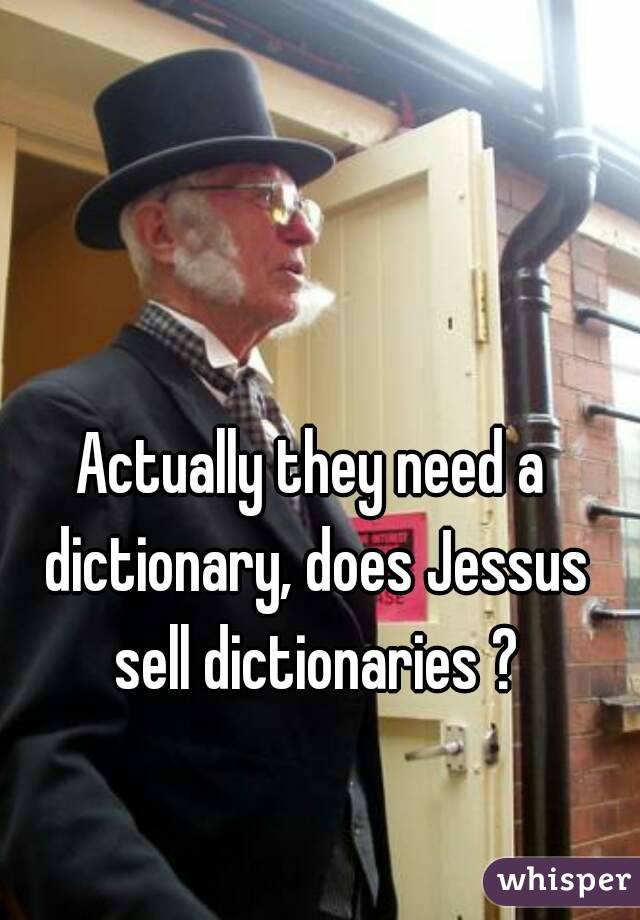Actually they need a dictionary, does Jessus sell dictionaries ?