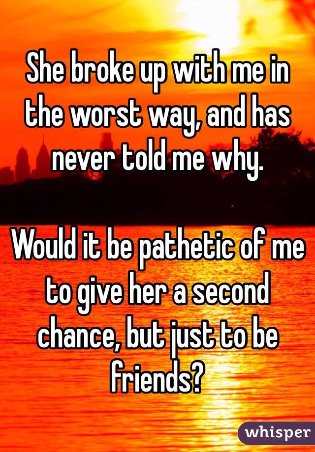 She broke up with me in the worst way, and has never told me why.

Would it be pathetic of me to give her a second chance, but just to be friends?