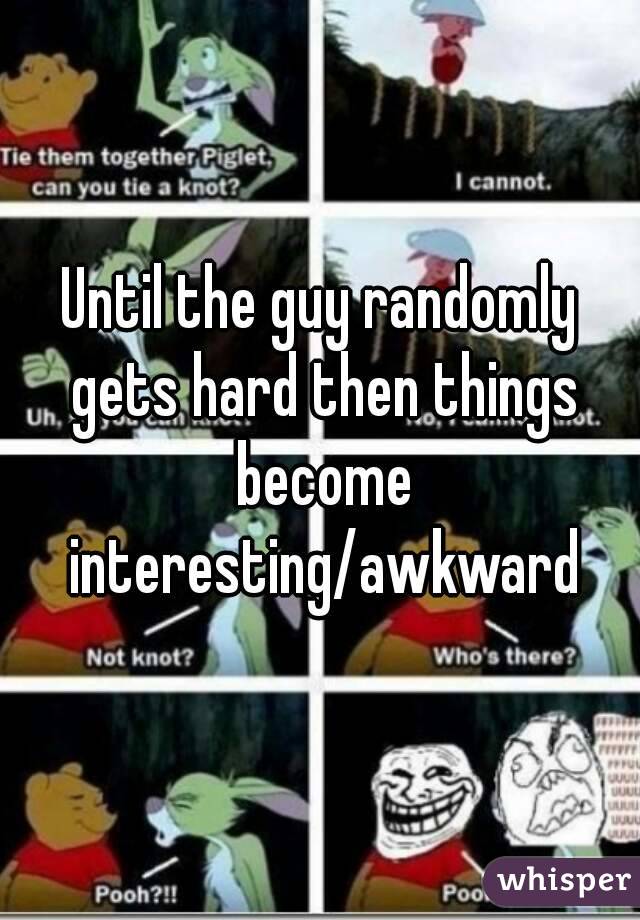 Until the guy randomly gets hard then things become interesting/awkward