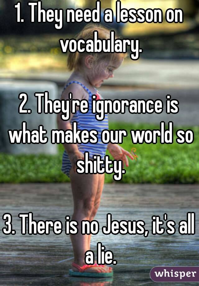 1. They need a lesson on vocabulary.

2. They're ignorance is what makes our world so shitty.

3. There is no Jesus, it's all a lie.
