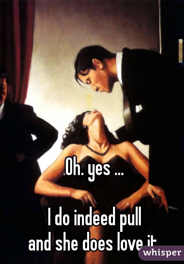 Oh. yes ...

I do indeed pull
and she does love it.