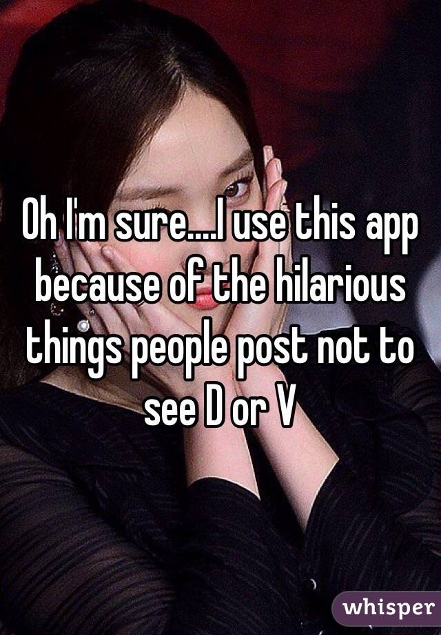 Oh I'm sure....I use this app because of the hilarious things people post not to see D or V 
